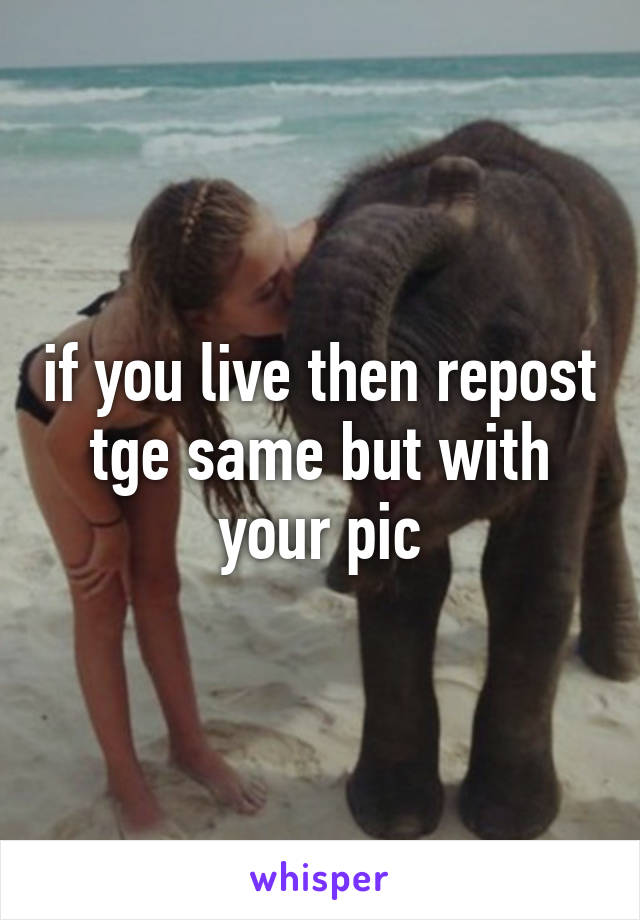 if you live then repost tge same but with your pic