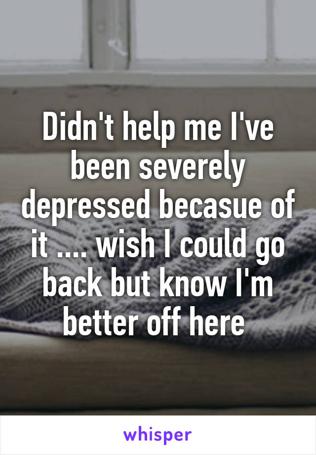 Didn't help me I've been severely depressed becasue of it .... wish I could go back but know I'm better off here 