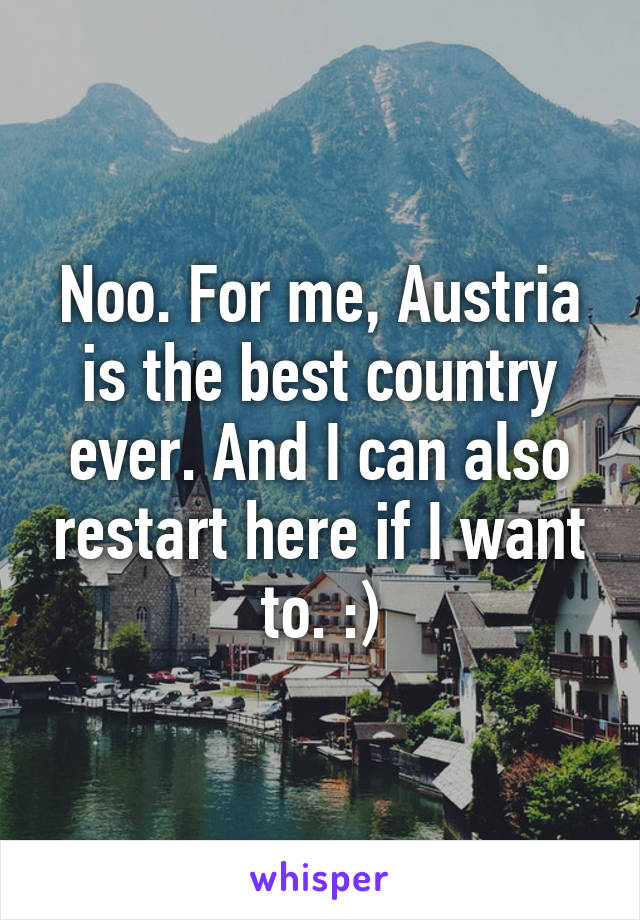 Noo. For me, Austria is the best country ever. And I can also restart here if I want to. :)