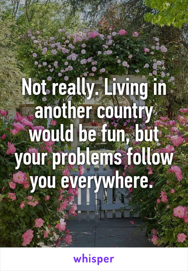 Not really. Living in another country would be fun, but your problems follow you everywhere. 