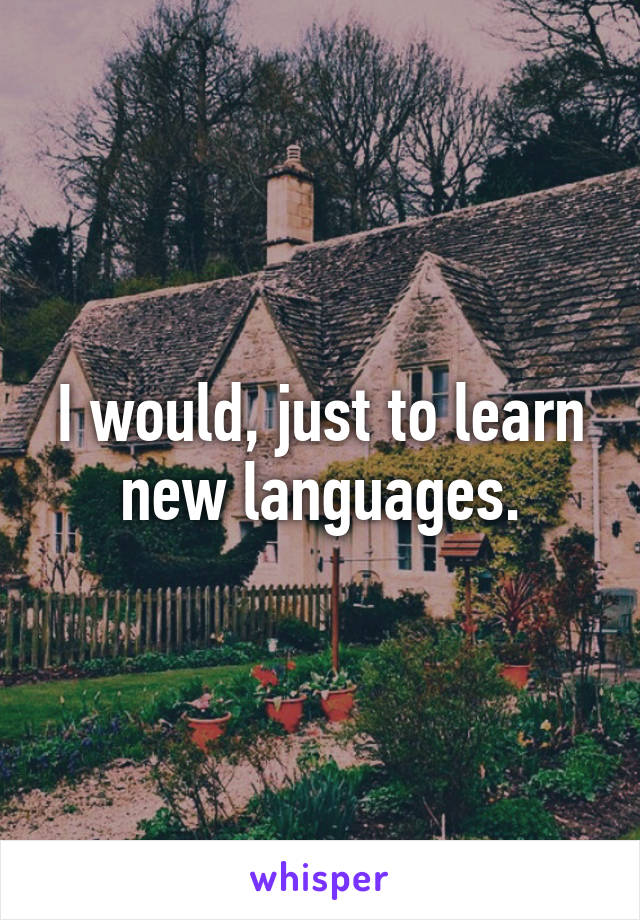 I would, just to learn new languages.