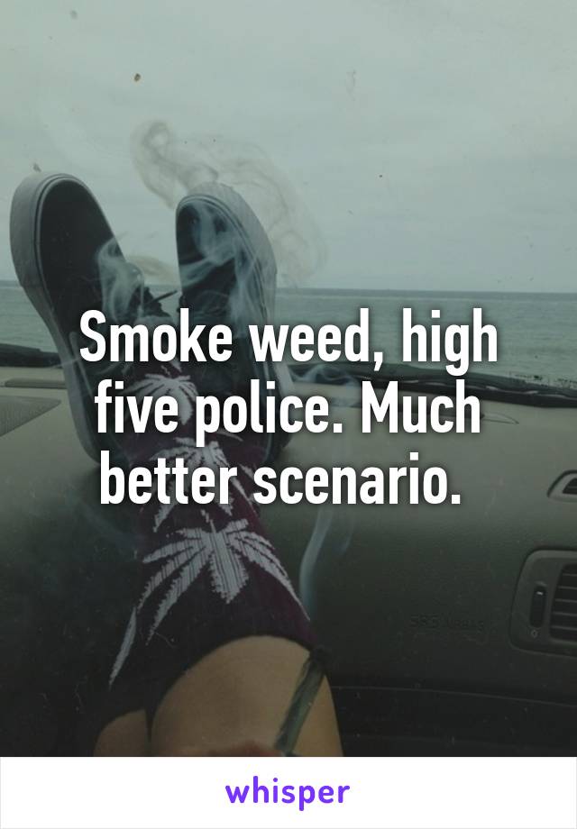 Smoke weed, high five police. Much better scenario. 