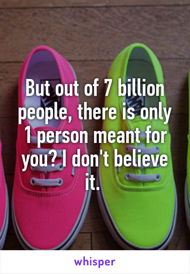 But out of 7 billion people, there is only 1 person meant for you? I don't believe it. 