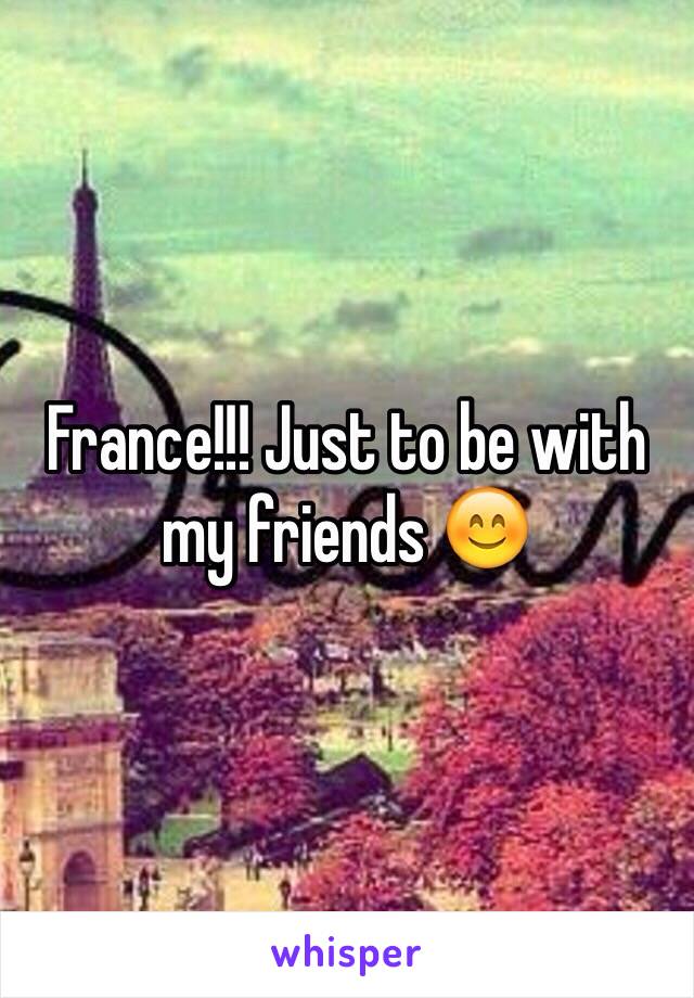 France!!! Just to be with my friends 😊