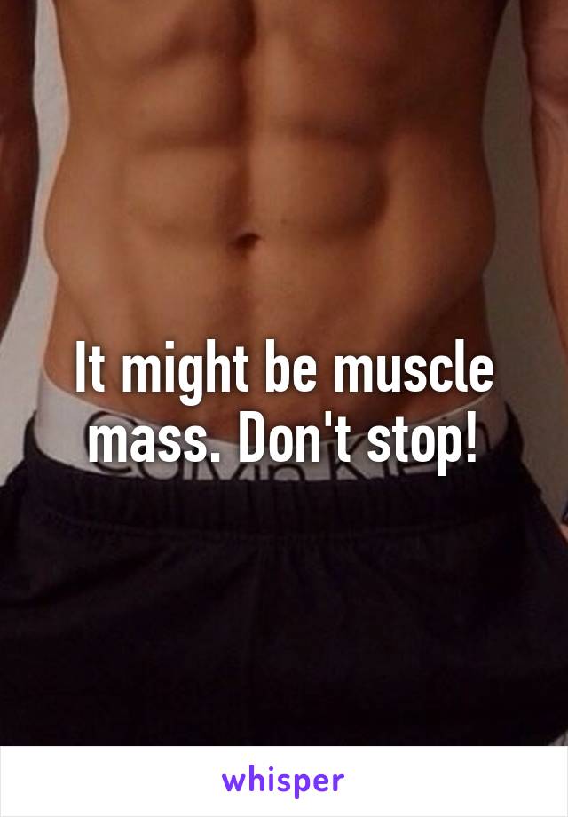 It might be muscle mass. Don't stop!