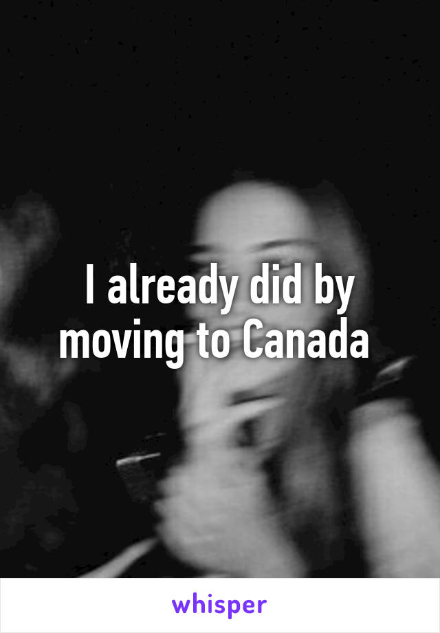 I already did by moving to Canada 