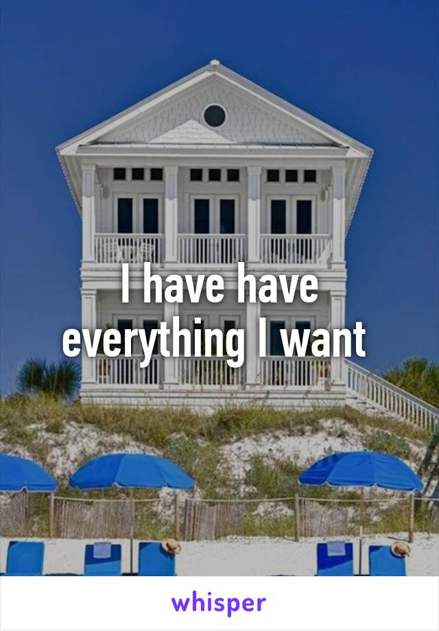 I have have everything I want 