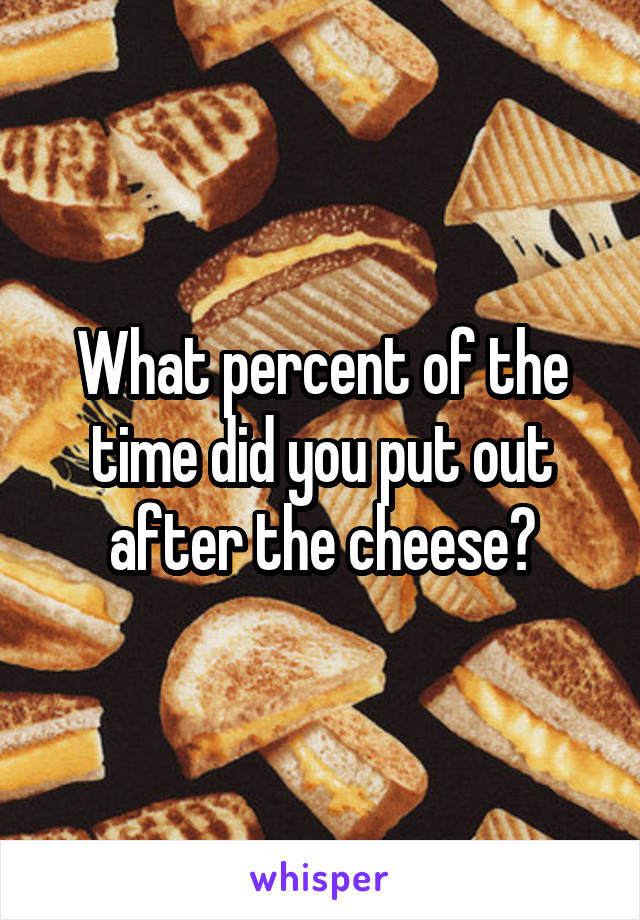 What percent of the time did you put out after the cheese?