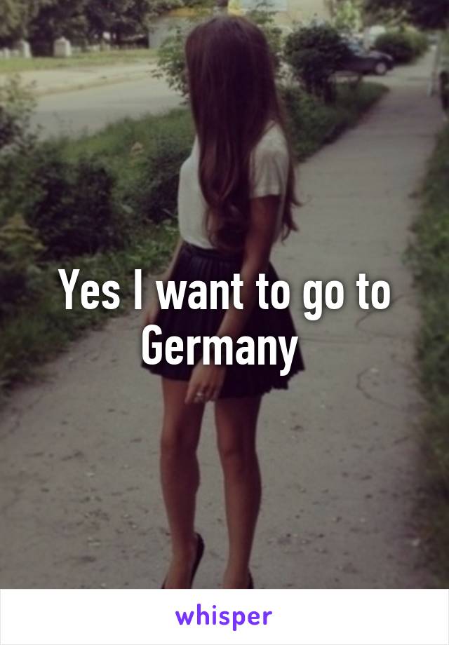 Yes I want to go to Germany 