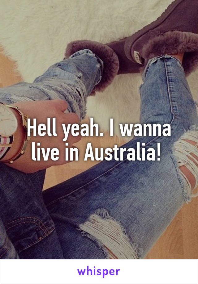 Hell yeah. I wanna live in Australia! 