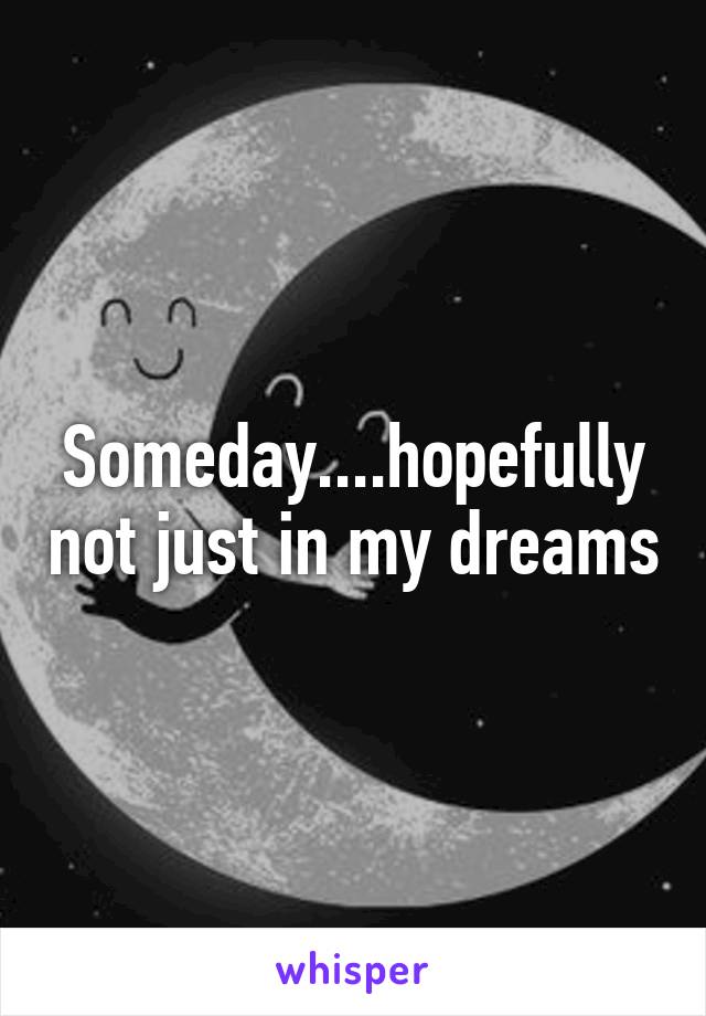 Someday....hopefully not just in my dreams