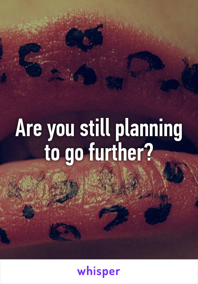 Are you still planning to go further?