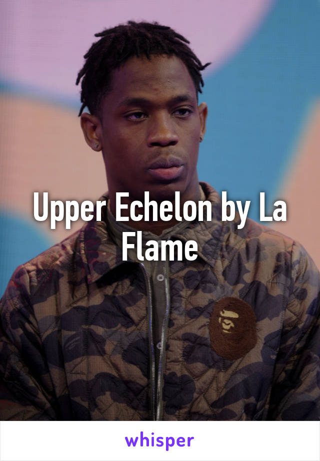 Upper Echelon by La Flame