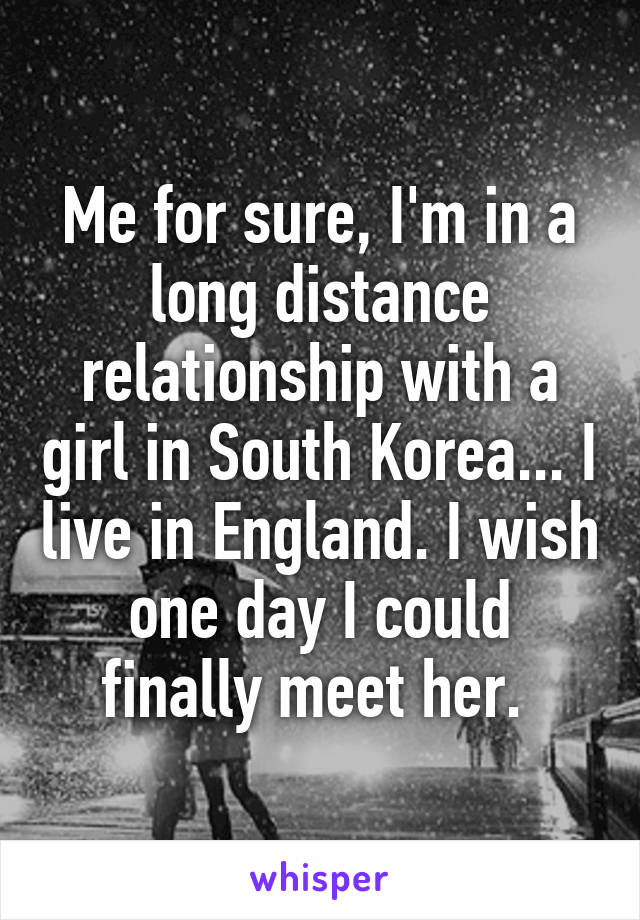 Me for sure, I'm in a long distance relationship with a girl in South Korea... I live in England. I wish one day I could finally meet her. 