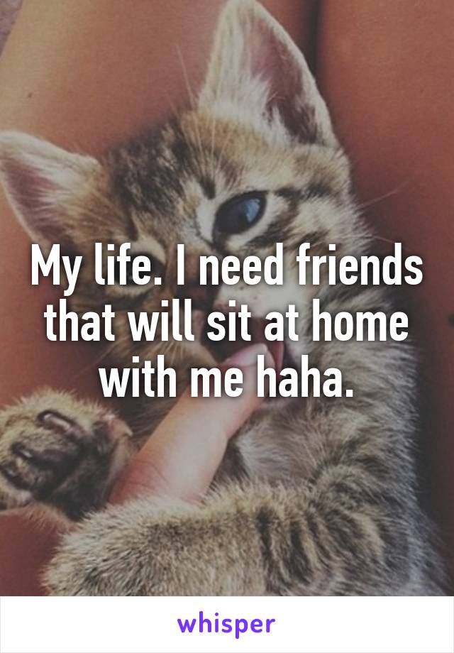 My life. I need friends that will sit at home with me haha.