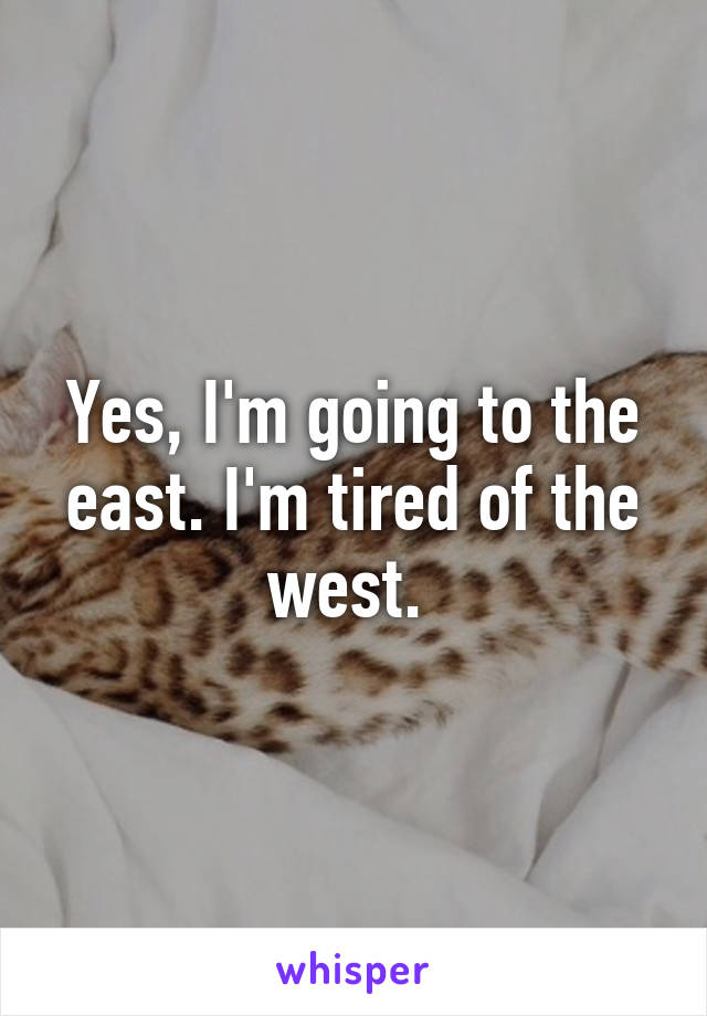 Yes, I'm going to the east. I'm tired of the west. 