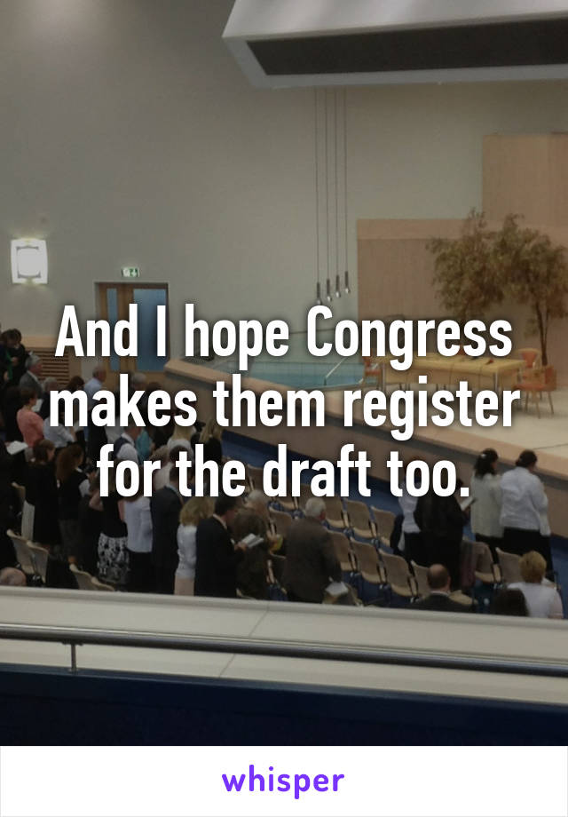 And I hope Congress makes them register for the draft too.