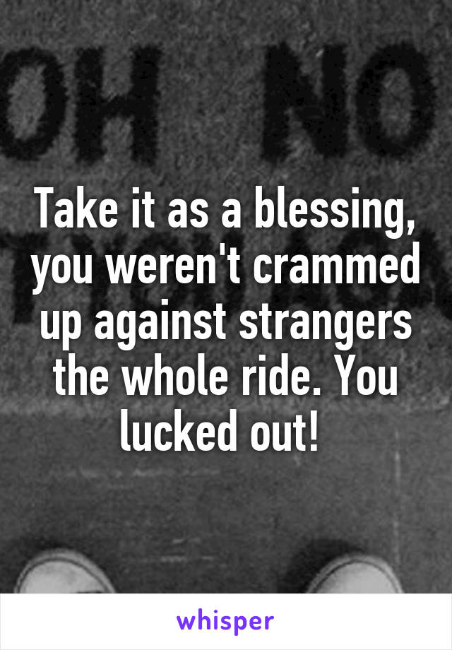 Take it as a blessing, you weren't crammed up against strangers the whole ride. You lucked out! 