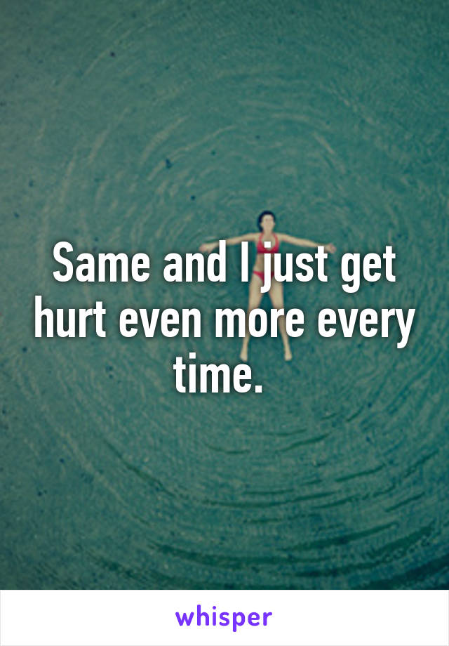 Same and I just get hurt even more every time. 