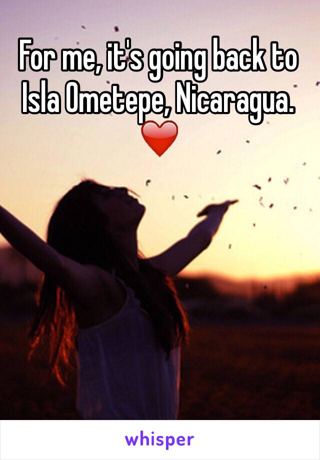 For me, it's going back to Isla Ometepe, Nicaragua. ❤️