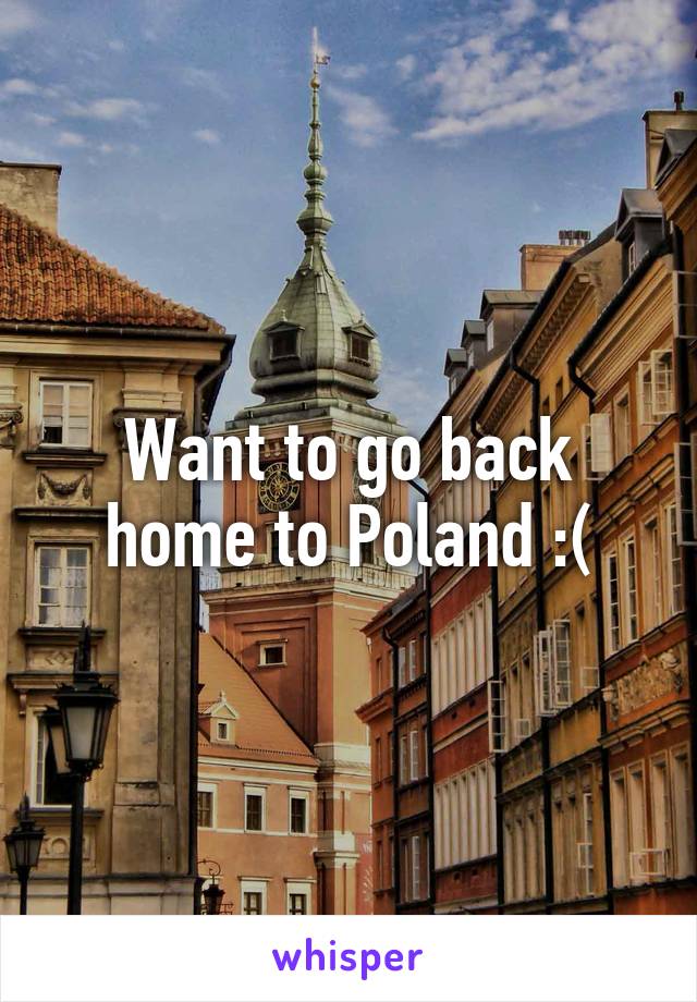 Want to go back home to Poland :(