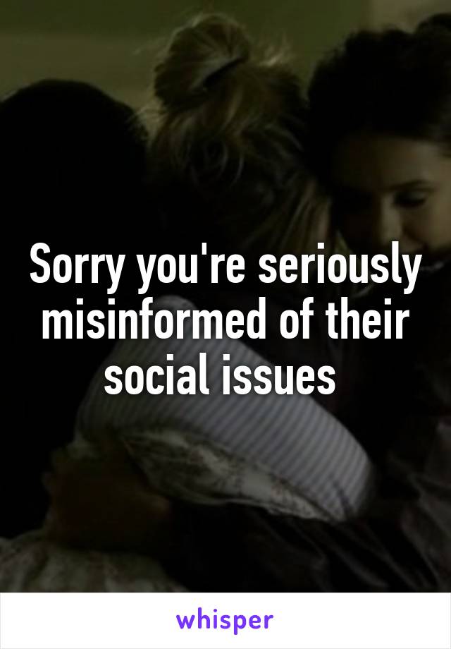 Sorry you're seriously misinformed of their social issues 