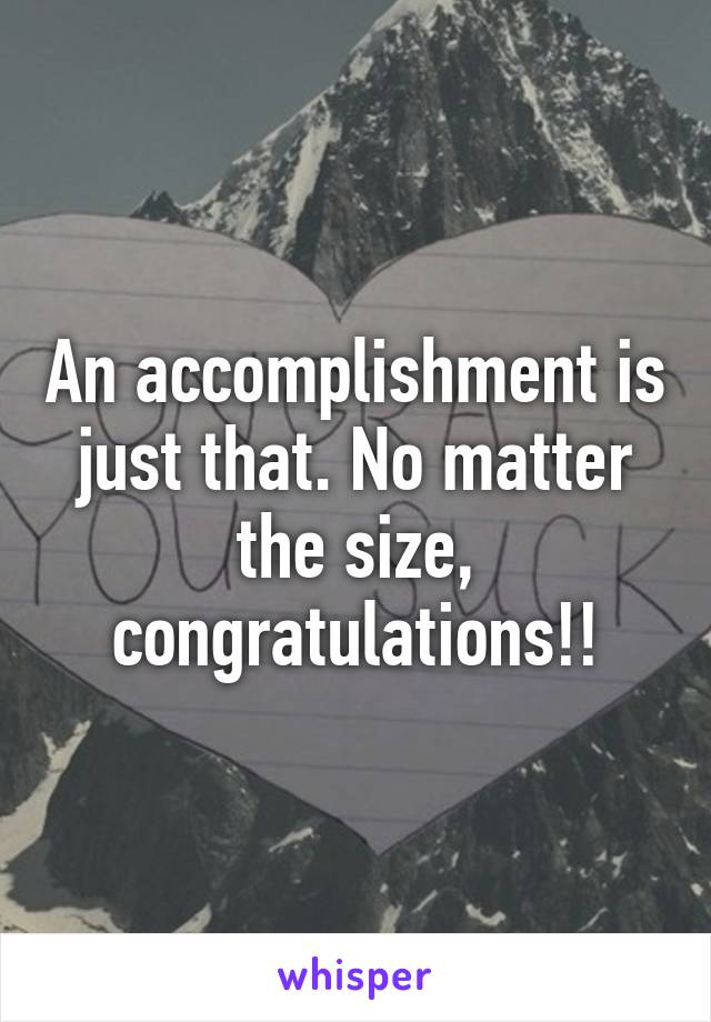 An accomplishment is just that. No matter the size, congratulations!!