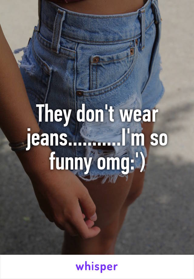 They don't wear jeans...........I'm so funny omg:')