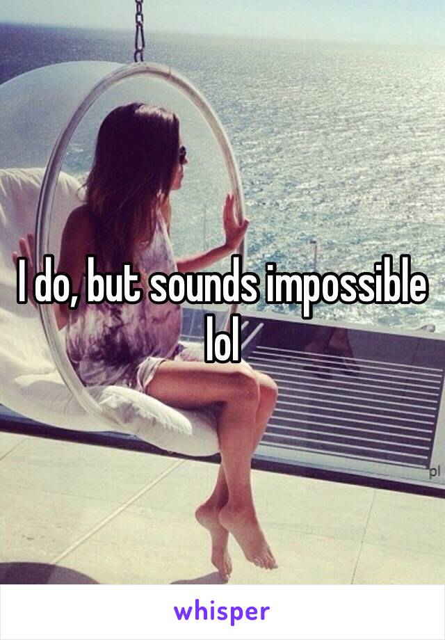 I do, but sounds impossible lol