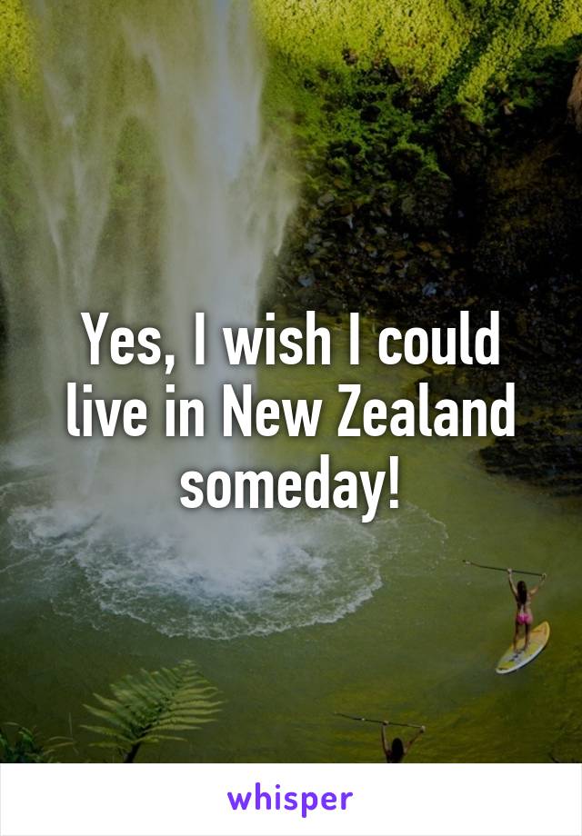 Yes, I wish I could live in New Zealand someday!