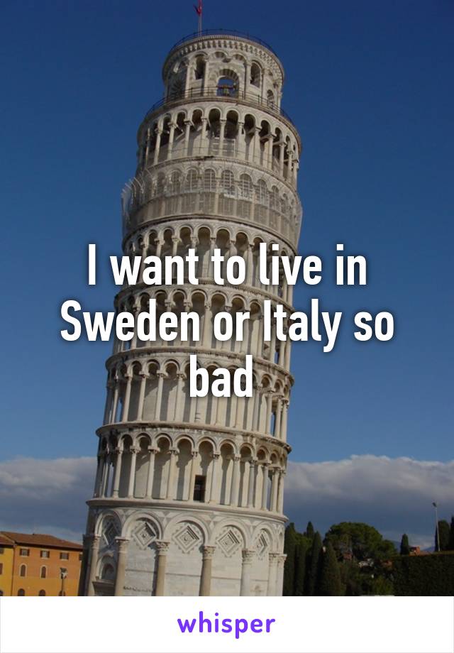 I want to live in Sweden or Italy so bad 