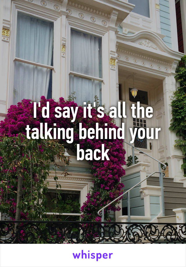 I'd say it's all the talking behind your back