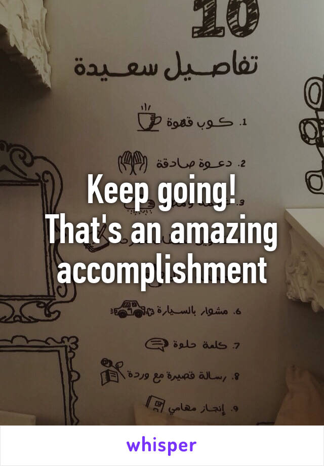 Keep going!
That's an amazing accomplishment