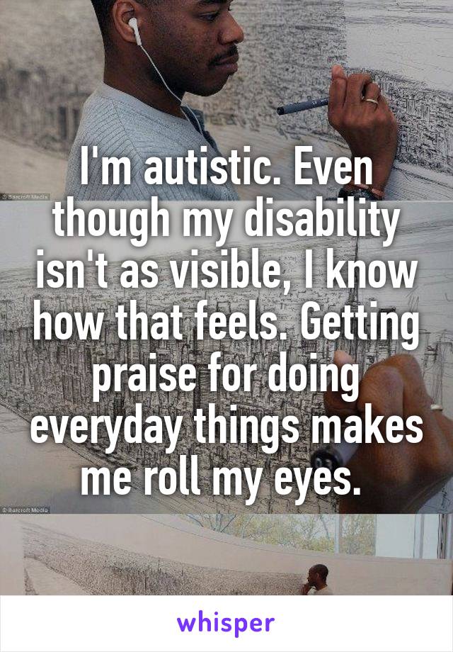 I'm autistic. Even though my disability isn't as visible, I know how that feels. Getting praise for doing everyday things makes me roll my eyes. 