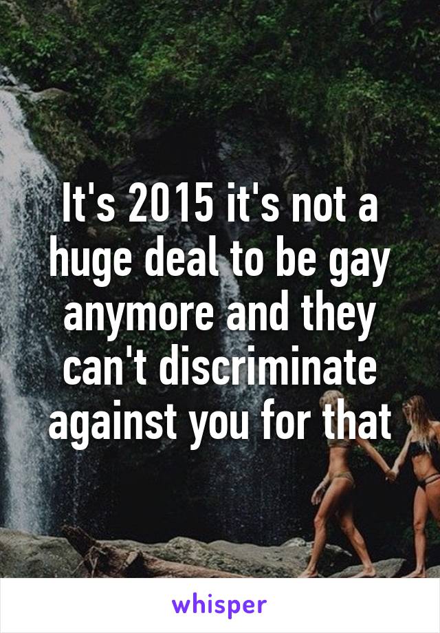 It's 2015 it's not a huge deal to be gay anymore and they can't discriminate against you for that