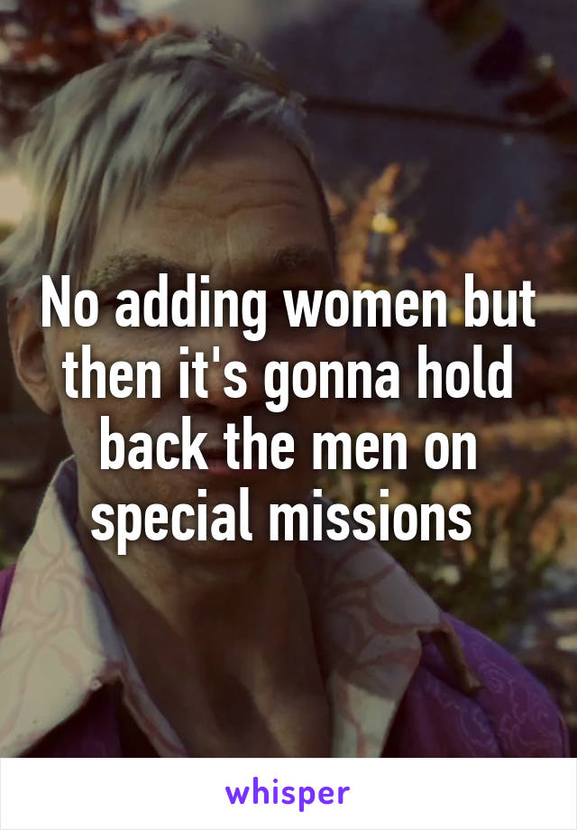 No adding women but then it's gonna hold back the men on special missions 