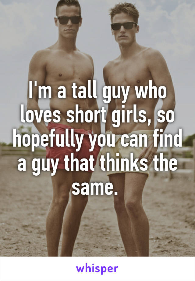 I'm a tall guy who loves short girls, so hopefully you can find a guy that thinks the same. 