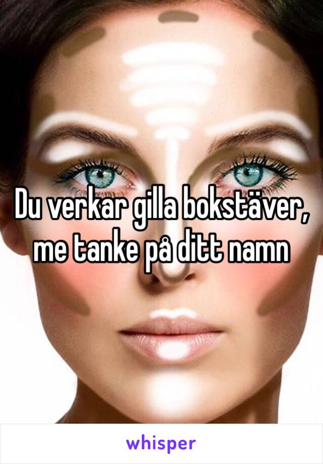 Du verkar gilla bokstäver, me tanke på ditt namn 