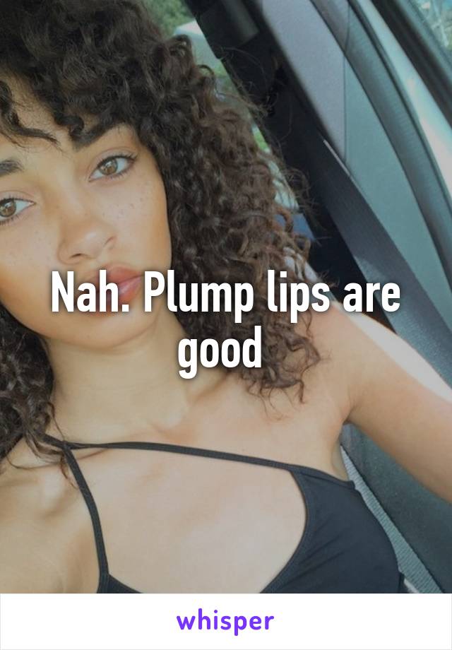 Nah. Plump lips are good 