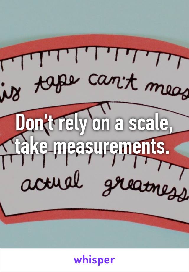 Don't rely on a scale, take measurements. 