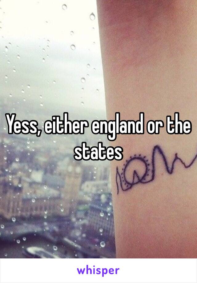 Yess, either england or the states