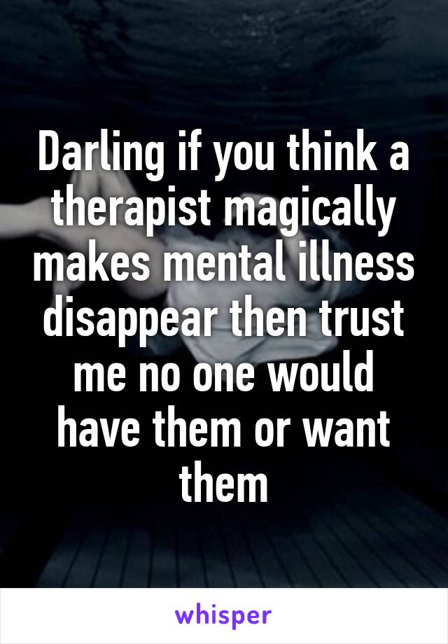 Darling if you think a therapist magically makes mental illness disappear then trust me no one would have them or want them