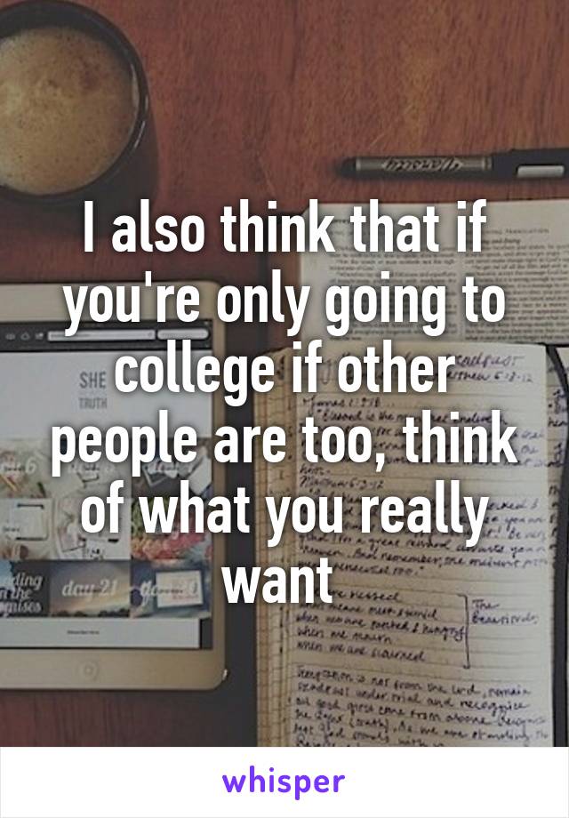 I also think that if you're only going to college if other people are too, think of what you really want 