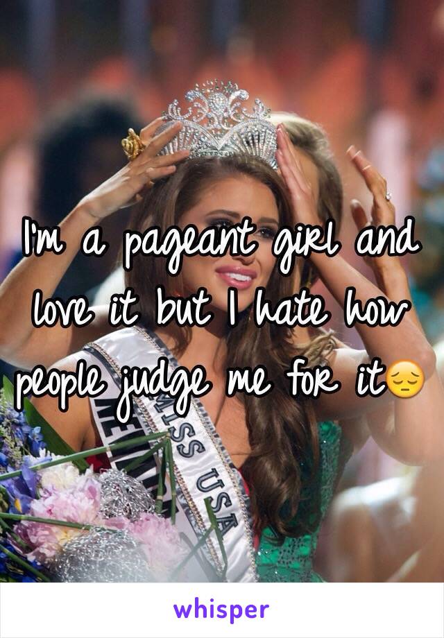 I'm a pageant girl and love it but I hate how people judge me for it😔