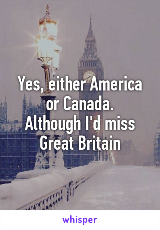 Yes, either America or Canada.
Although I'd miss Great Britain