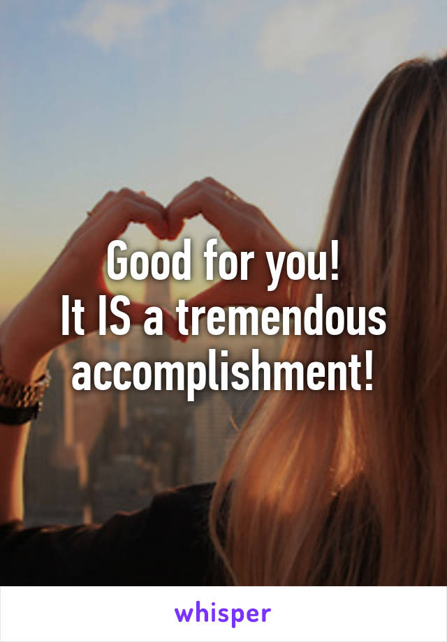 Good for you!
It IS a tremendous accomplishment!