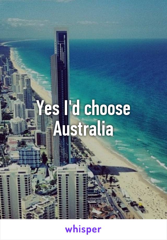 Yes I'd choose Australia