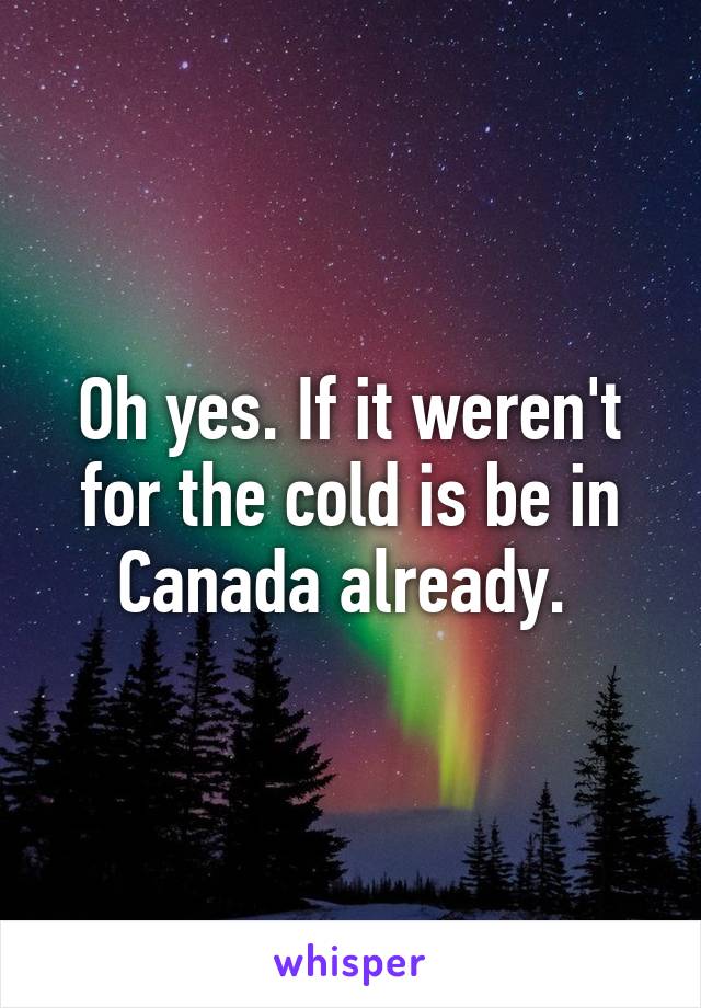 Oh yes. If it weren't for the cold is be in Canada already. 