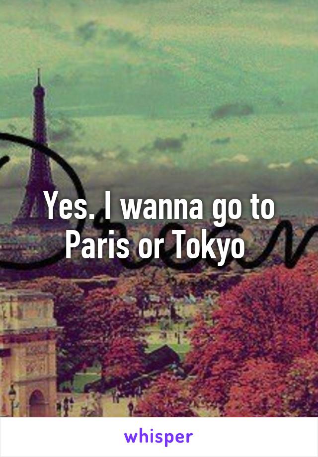 Yes. I wanna go to Paris or Tokyo 