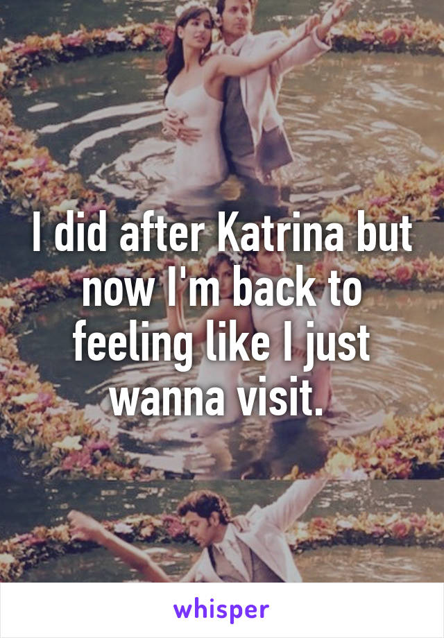 I did after Katrina but now I'm back to feeling like I just wanna visit. 